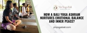 Bali Yoga Ashram Nurtures Emotional Balance and Inner Peace